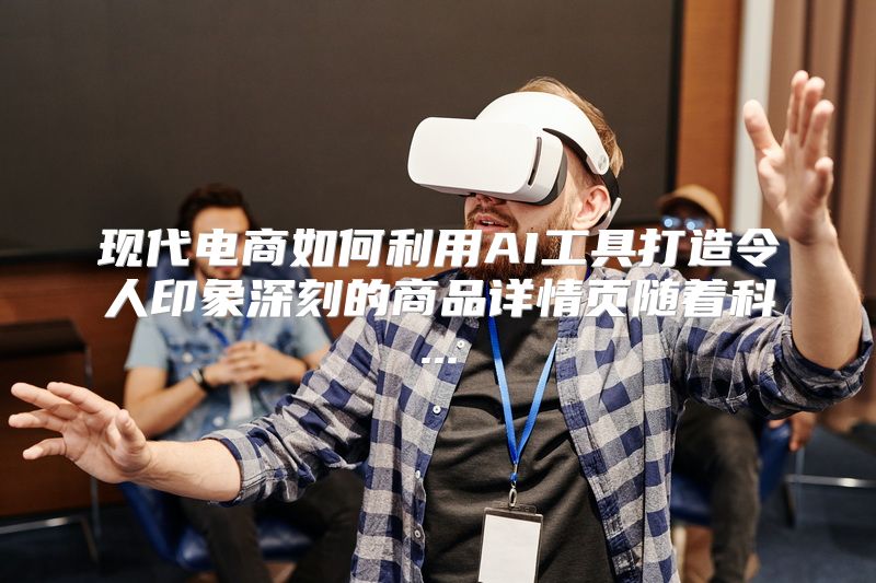 现代电商如何利用AI工具打造令人印象深刻的商品详情页随着科...