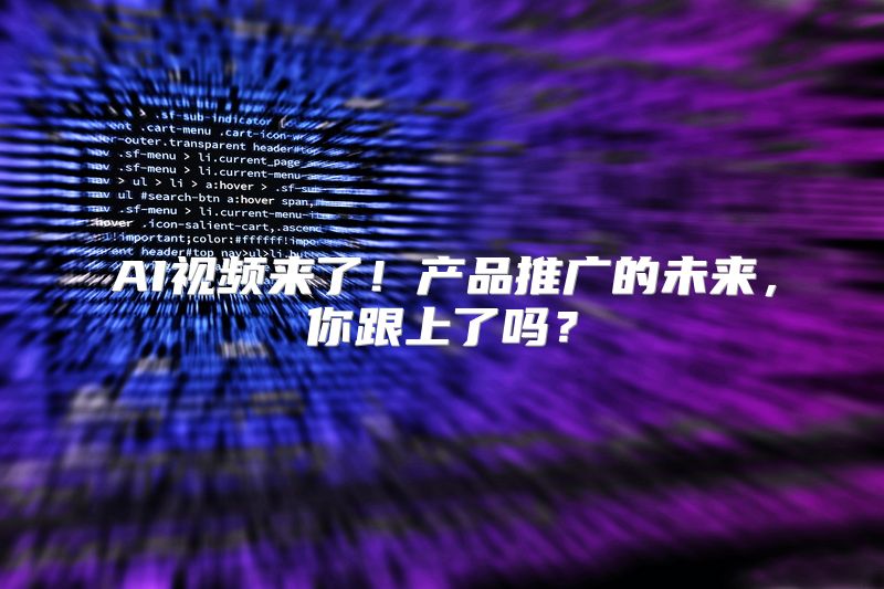 AI视频来了！产品推广的未来，你跟上了吗？