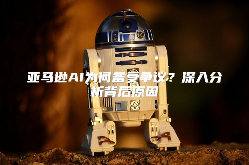 亚马逊AI为何备受争议？深入分析背后原因
