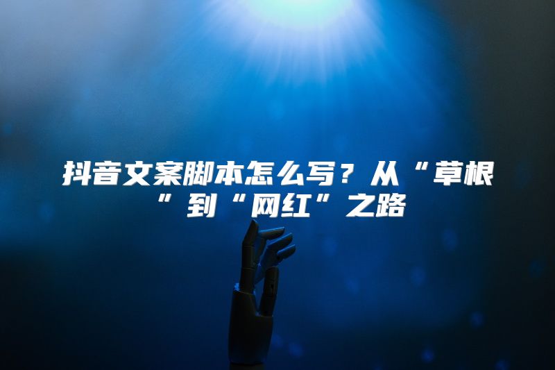 抖音文案脚本怎么写？从“草根”到“网红”之路