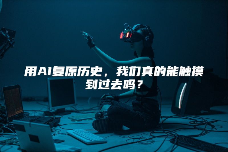 用AI复原历史，我们真的能触摸到过去吗？