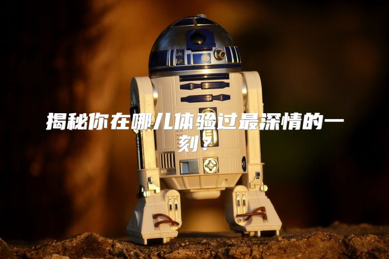 揭秘你在哪儿体验过最深情的一刻？