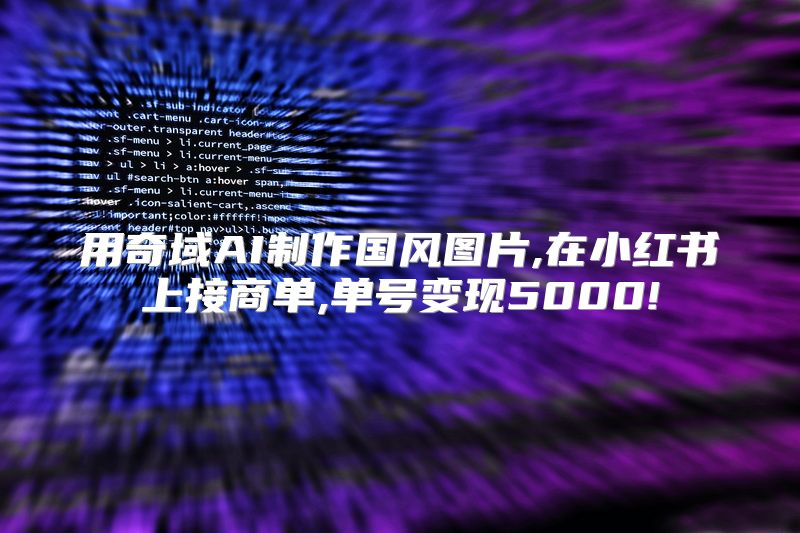 用奇域AI制作国风图片,在小红书上接商单,单号变现5000!