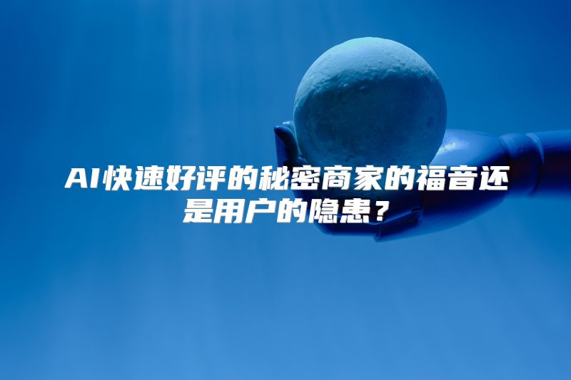 AI快速好评的秘密商家的福音还是用户的隐患？