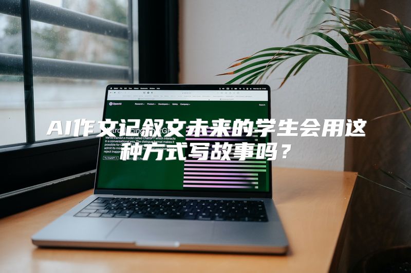 AI作文记叙文未来的学生会用这种方式写故事吗？