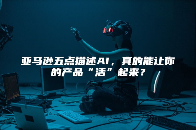 亚马逊五点描述AI，真的能让你的产品“活”起来？