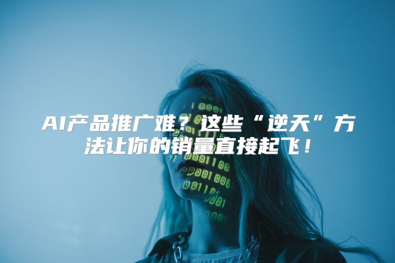 AI产品推广难？这些“逆天”方法让你的销量直接起飞！