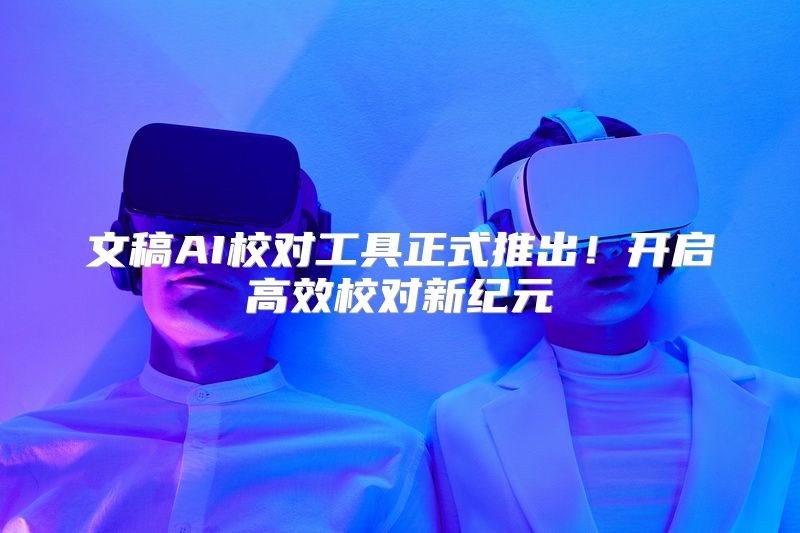 文稿AI校对工具正式推出！开启高效校对新纪元