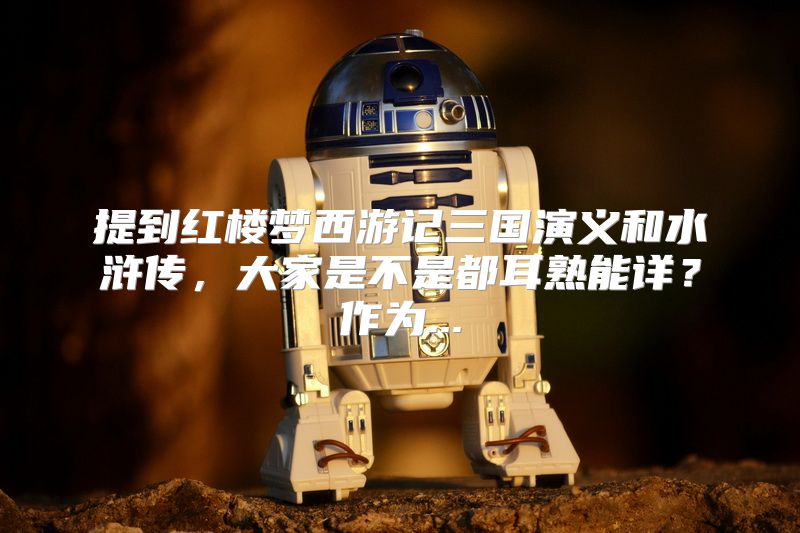 提到红楼梦西游记三国演义和水浒传，大家是不是都耳熟能详？作为...