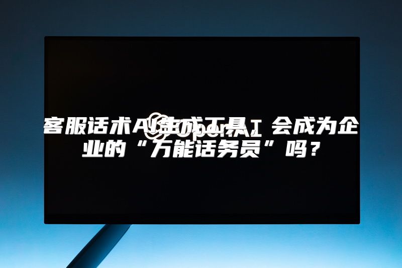 客服话术AI生成工具，会成为企业的“万能话务员”吗？