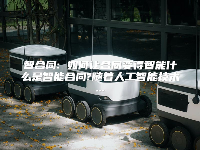 智合同: 如何让合同变得智能什么是智能合同?随着人工智能技术...