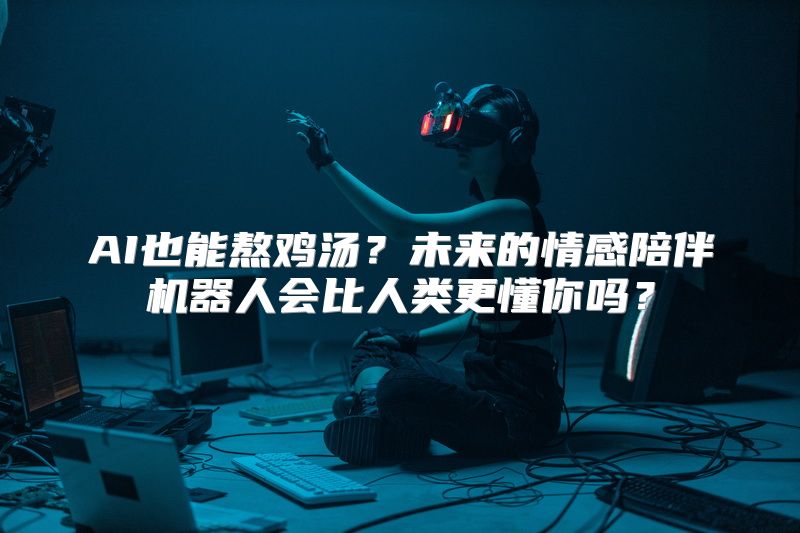 AI也能熬鸡汤？未来的情感陪伴机器人会比人类更懂你吗？