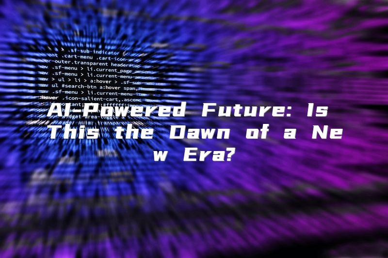 AI-Powered Future: Is This the Dawn of a New Era?