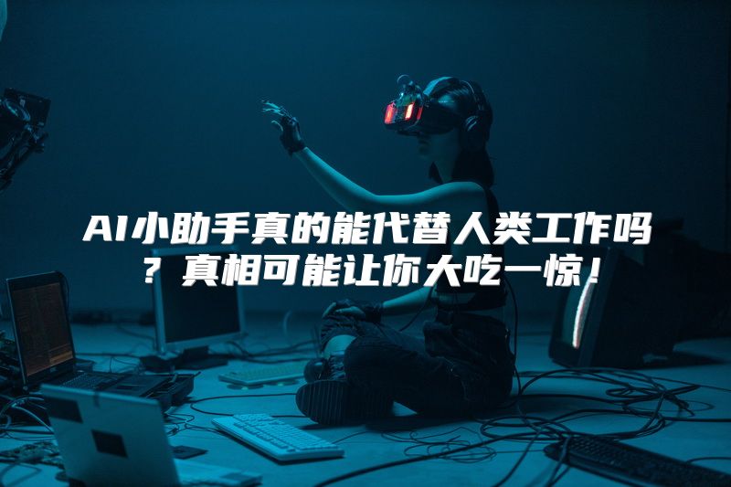 AI小助手真的能代替人类工作吗？真相可能让你大吃一惊！