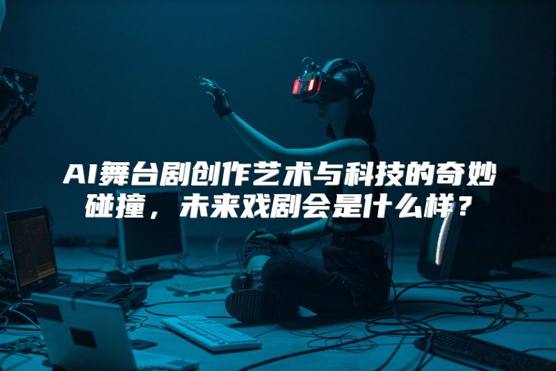 AI舞台剧创作艺术与科技的奇妙碰撞，未来戏剧会是什么样？