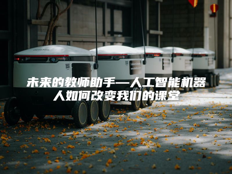 未来的教师助手—人工智能机器人如何改变我们的课堂