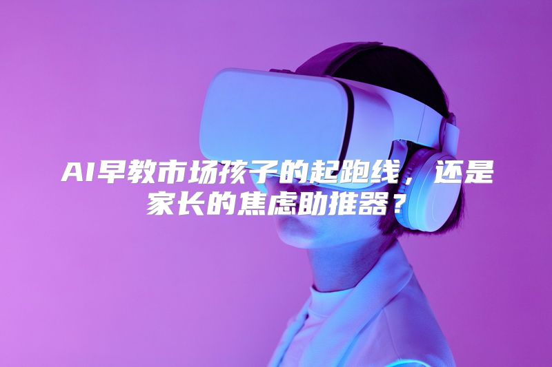 AI早教市场孩子的起跑线，还是家长的焦虑助推器？