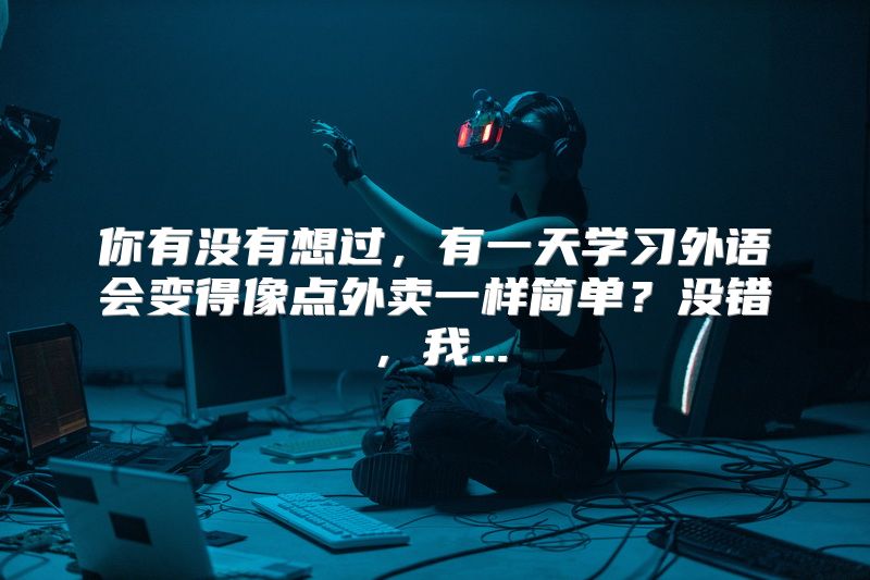 你有没有想过，有一天学习外语会变得像点外卖一样简单？没错，我...