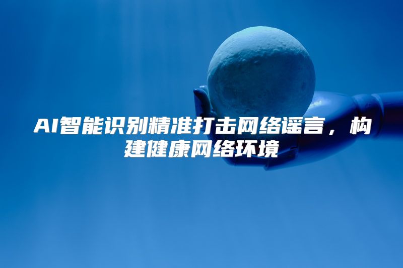 AI智能识别精准打击网络谣言，构建健康网络环境