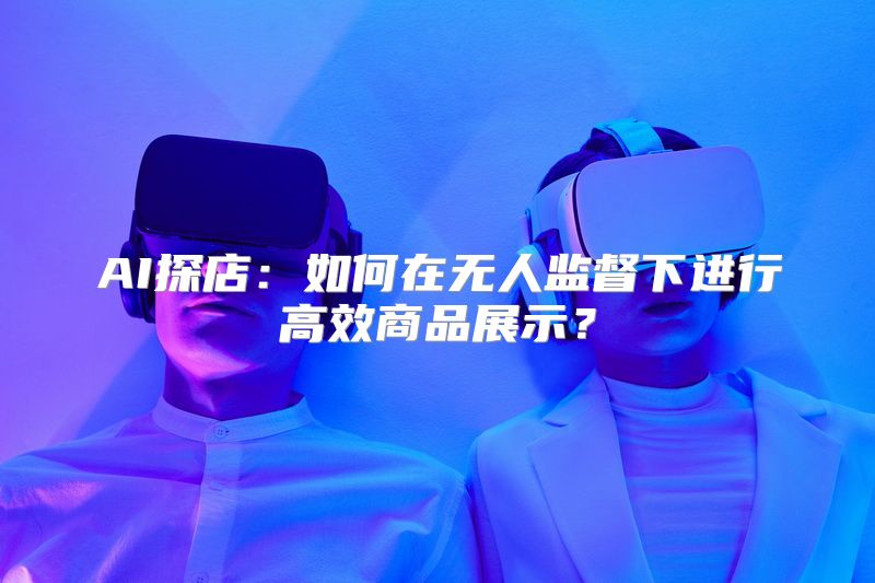 AI探店：如何在无人监督下进行高效商品展示？