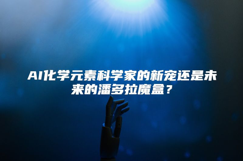 AI化学元素科学家的新宠还是未来的潘多拉魔盒？