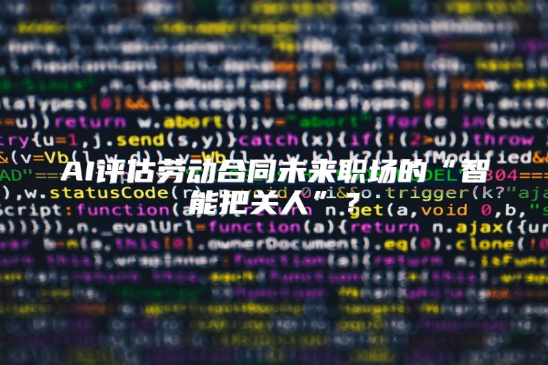 AI评估劳动合同未来职场的“智能把关人”？