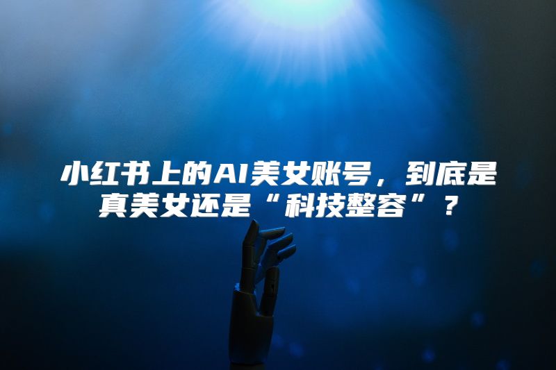 小红书上的AI美女账号，到底是真美女还是“科技整容”？