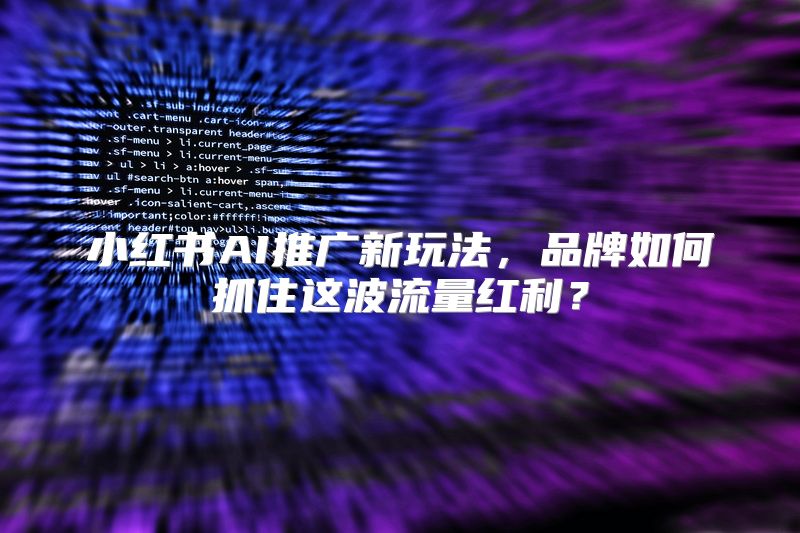 小红书AI推广新玩法，品牌如何抓住这波流量红利？