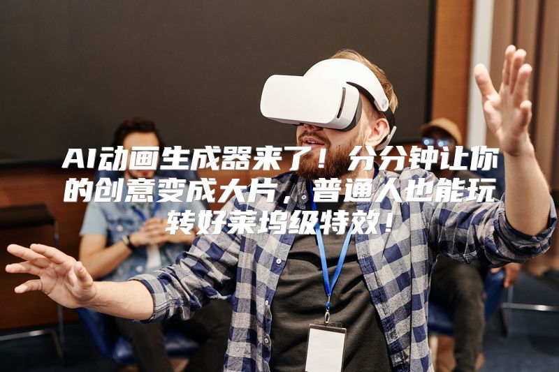 AI动画生成器来了！分分钟让你的创意变成大片，普通人也能玩转好莱坞级特效！