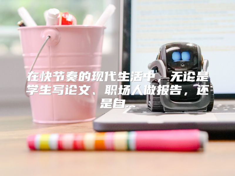 在快节奏的现代生活中，无论是学生写论文、职场人做报告，还是自...