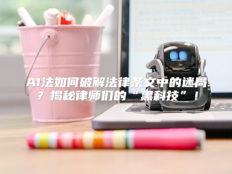 AI法如何破解法律条文中的迷局？揭秘律师们的“黑科技”！