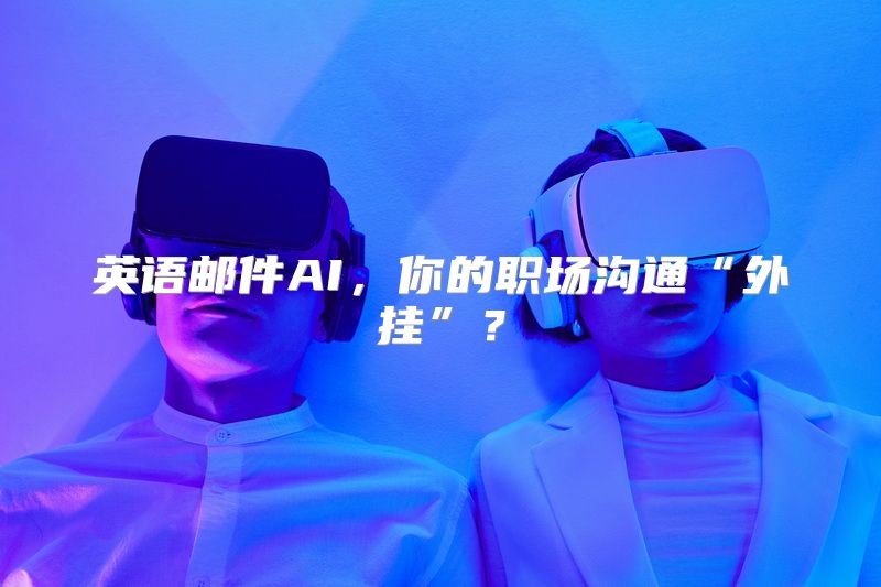 英语邮件AI，你的职场沟通“外挂”？