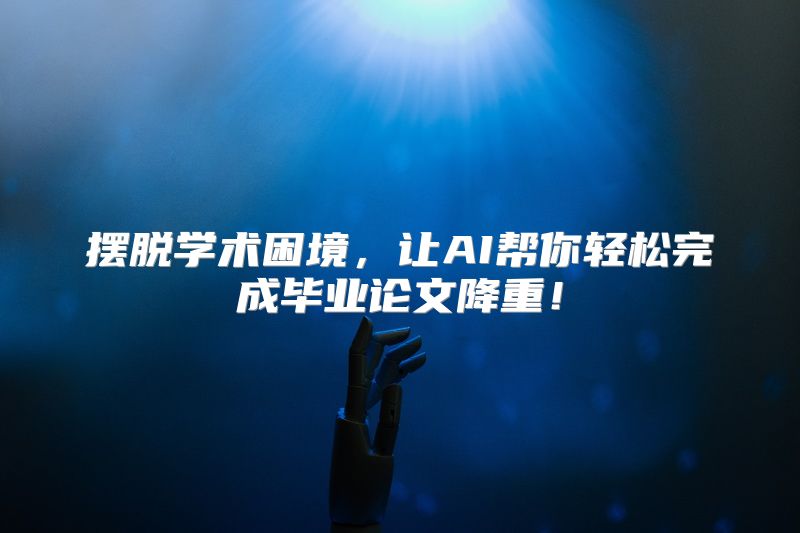 摆脱学术困境，让AI帮你轻松完成毕业论文降重！
