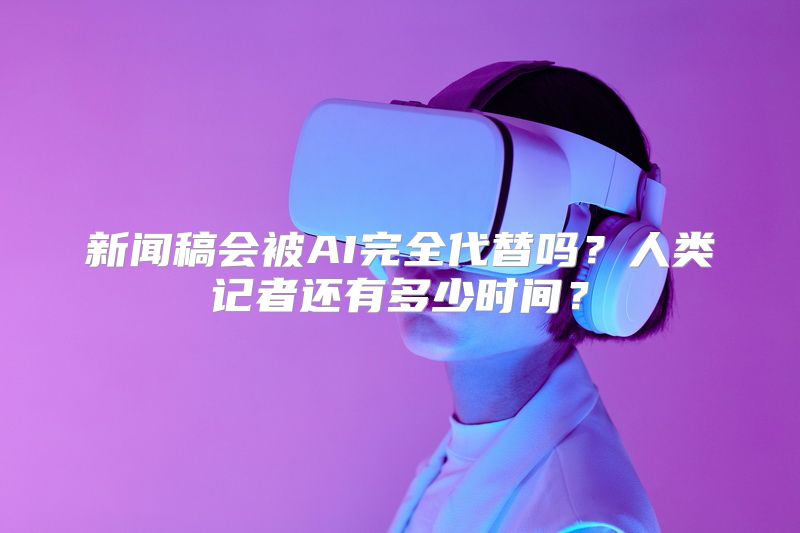 新闻稿会被AI完全代替吗？人类记者还有多少时间？