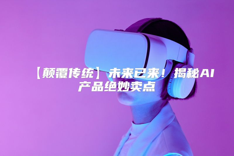 【颠覆传统】未来已来！揭秘AI产品绝妙卖点