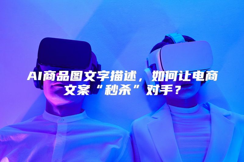 AI商品图文字描述，如何让电商文案“秒杀”对手？