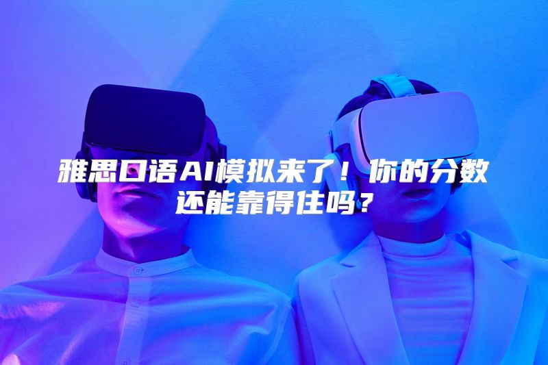 雅思口语AI模拟来了！你的分数还能靠得住吗？