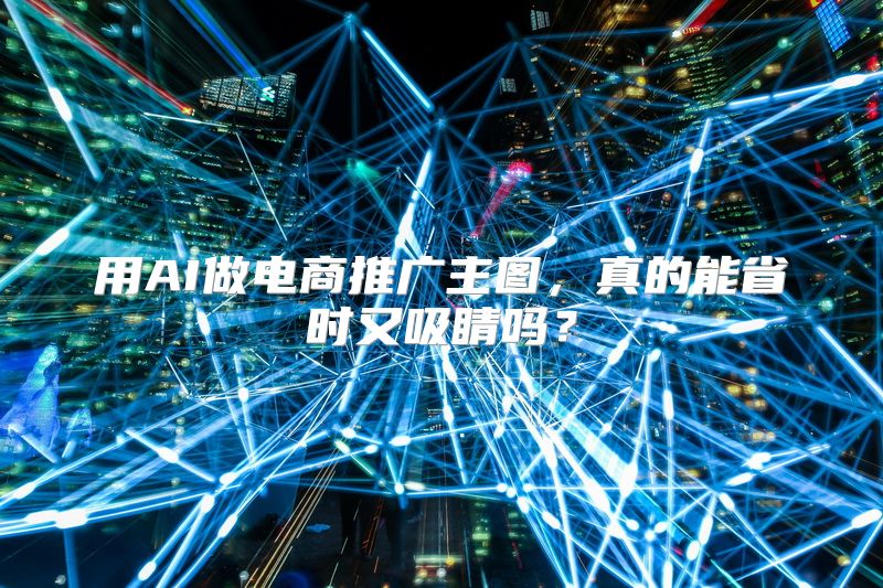 用AI做电商推广主图，真的能省时又吸睛吗？