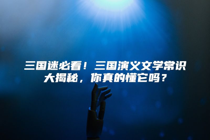三国迷必看！三国演义文学常识大揭秘，你真的懂它吗？