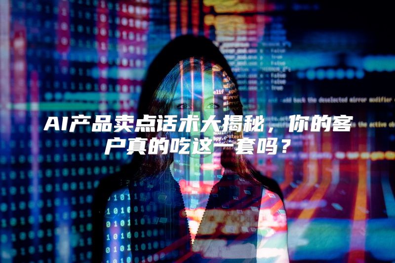 AI产品卖点话术大揭秘，你的客户真的吃这一套吗？