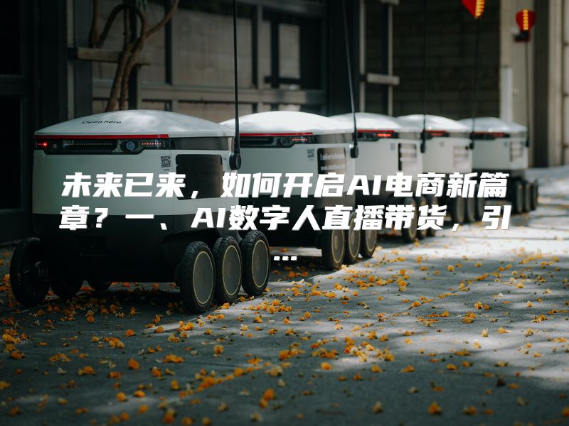 未来已来，如何开启AI电商新篇章？一、AI数字人直播带货，引...
