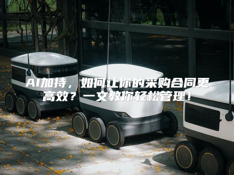 AI加持，如何让你的采购合同更高效？一文教你轻松管理！