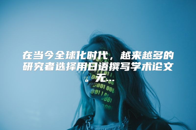 在当今全球化时代，越来越多的研究者选择用日语撰写学术论文。无...