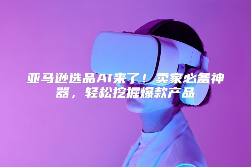 亚马逊选品AI来了！卖家必备神器，轻松挖掘爆款产品