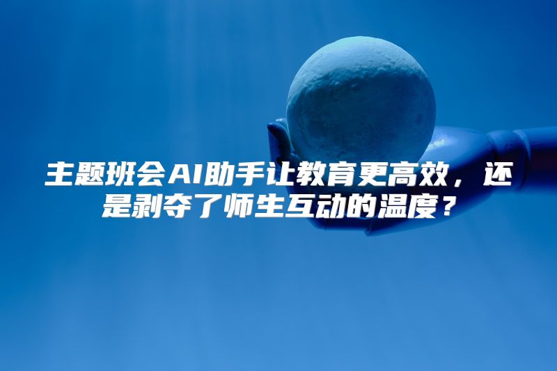 主题班会AI助手让教育更高效，还是剥夺了师生互动的温度？