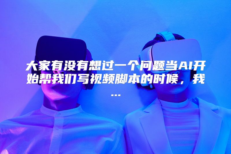 大家有没有想过一个问题当AI开始帮我们写视频脚本的时候，我...