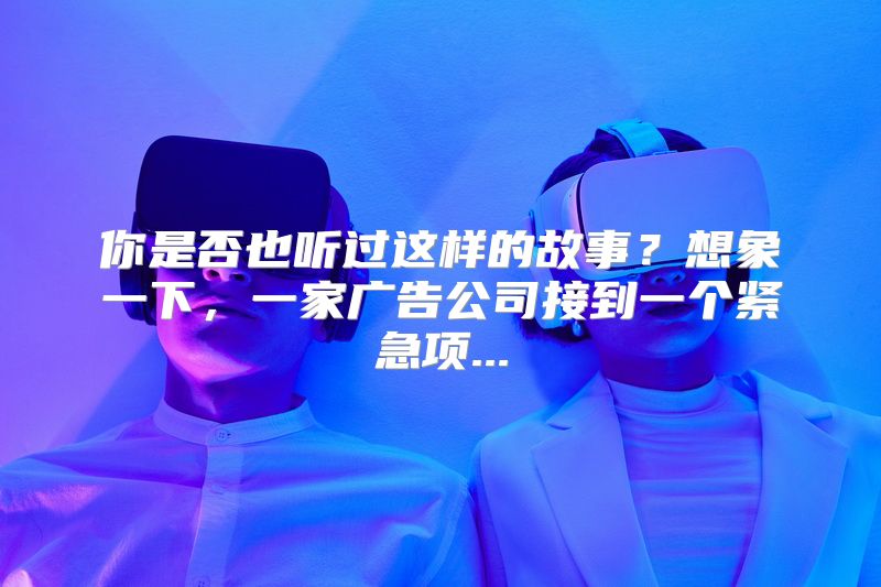你是否也听过这样的故事？想象一下，一家广告公司接到一个紧急项...