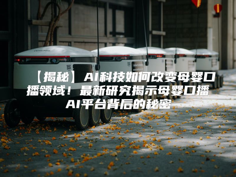 【揭秘】AI科技如何改变母婴口播领域！最新研究揭示母婴口播AI平台背后的秘密