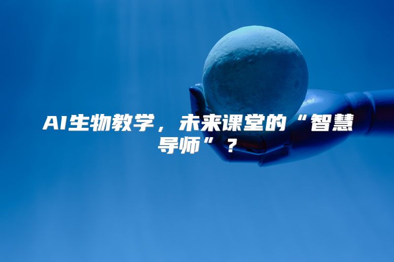 AI生物教学，未来课堂的“智慧导师”？