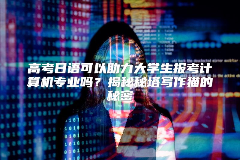 高考日语可以助力大学生报考计算机专业吗？揭秘秘塔写作猫的秘密